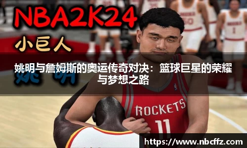 姚明与詹姆斯的奥运传奇对决：篮球巨星的荣耀与梦想之路
