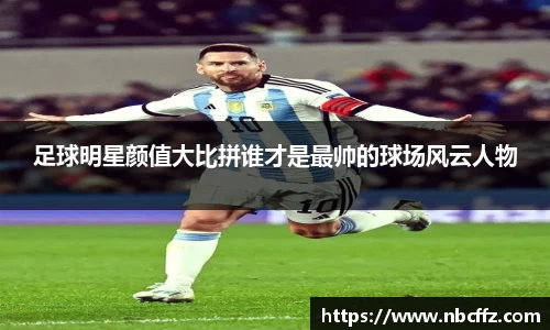 足球明星颜值大比拼谁才是最帅的球场风云人物