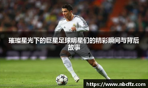 璀璨星光下的巨星足球明星们的精彩瞬间与背后故事