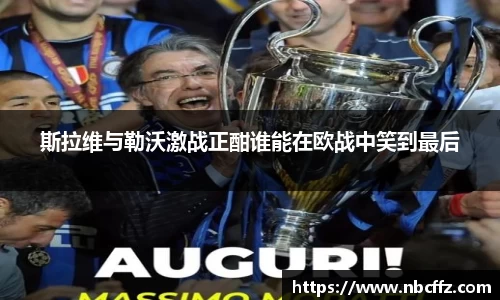斯拉维与勒沃激战正酣谁能在欧战中笑到最后